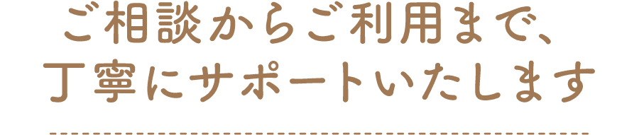 ご相談からご利用まで、丁寧にサポートいたします